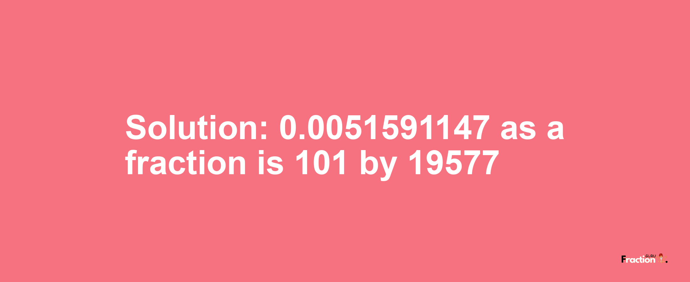Solution:0.0051591147 as a fraction is 101/19577